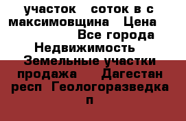 участок 12соток в с.максимовщина › Цена ­ 1 000 000 - Все города Недвижимость » Земельные участки продажа   . Дагестан респ.,Геологоразведка п.